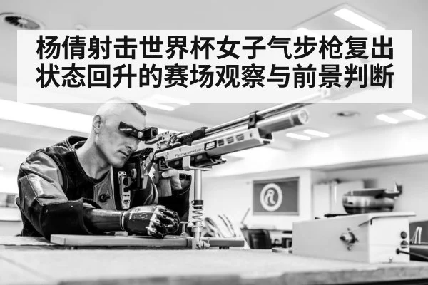 杨倩射击世界杯女子气步枪复出状态回升的赛场观察与前景判断