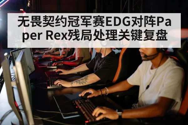 无畏契约冠军赛EDG对阵Paper Rex残局处理关键复盘