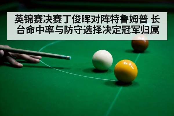 英锦赛决赛丁俊晖对阵特鲁姆普 长台命中率与防守选择决定冠军归属