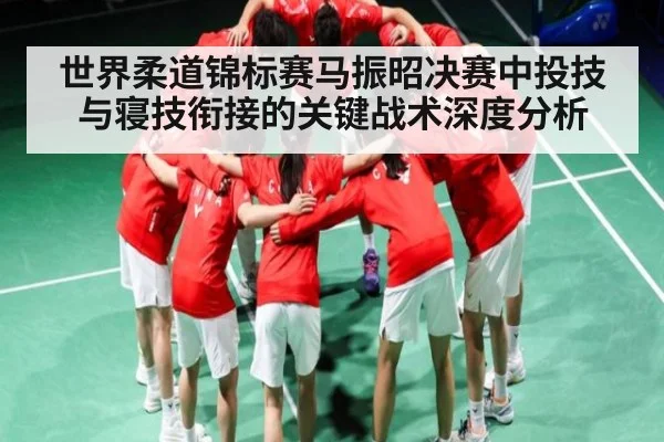 世界柔道锦标赛马振昭决赛中投技与寝技衔接的关键战术深度分析