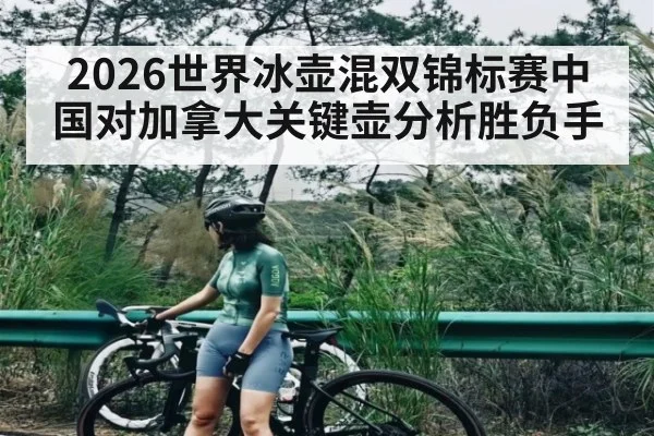2026世界冰壶混双锦标赛中国对加拿大关键壶分析胜负手