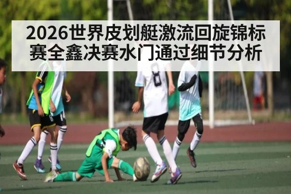 2026世界皮划艇激流回旋锦标赛全鑫决赛水门通过细节分析