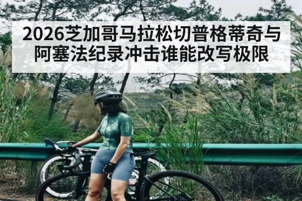 2026芝加哥马拉松切普格蒂奇与阿塞法纪录冲击谁能改写极限