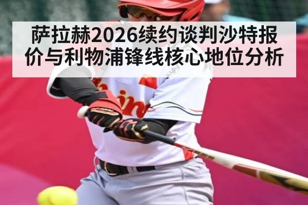 萨拉赫2026续约谈判沙特报价与利物浦锋线核心地位分析