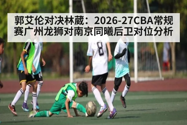 郭艾伦对决林葳：2026-27CBA常规赛广州龙狮对南京同曦后卫对位分析