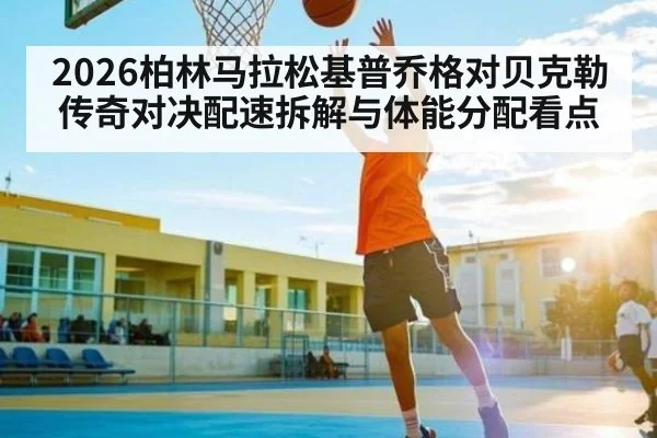 2026柏林马拉松基普乔格对贝克勒传奇对决配速拆解与体能分配看点