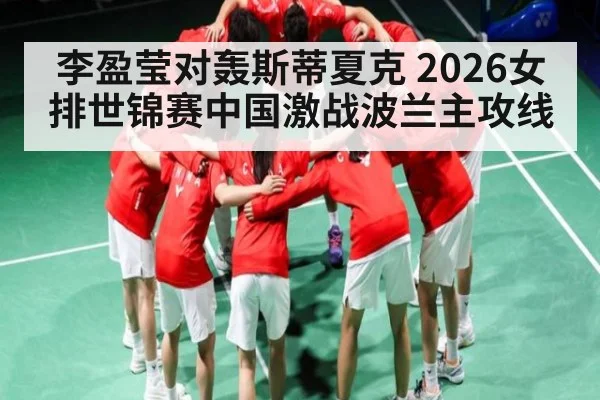 李盈莹对轰斯蒂夏克 2026女排世锦赛中国激战波兰主攻线